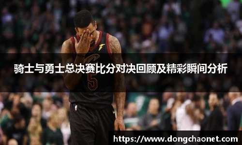 骑士与勇士总决赛比分对决回顾及精彩瞬间分析